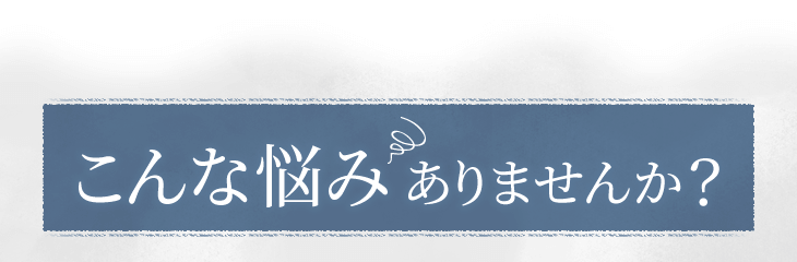 こんな悩みありませんか?